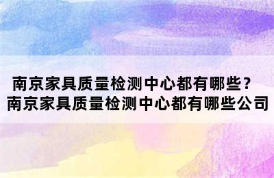 南京家具质量检测中心都有哪些？ 南京家具质量检测中心都有哪些公司